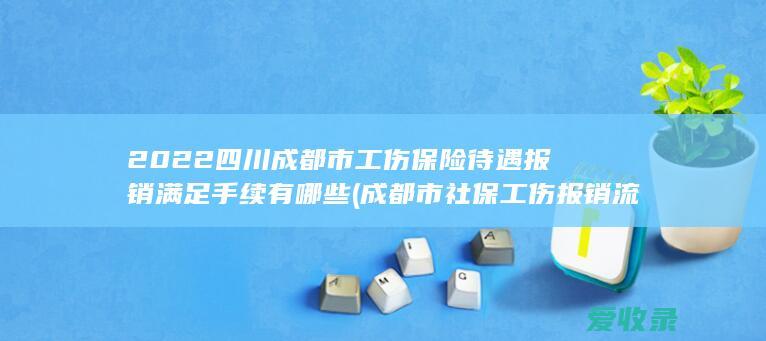 2022四川成都市工伤保险待遇报销满足手续有哪些(成都市社保工伤报销流程)