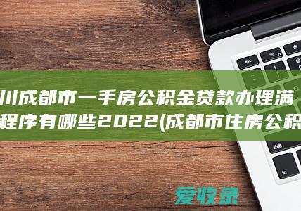 四川成都市一手房公积金贷款办理满足程序有哪些2022(成都市住房公积金贷款流程)