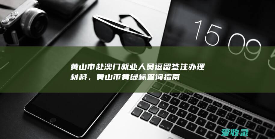 黄山市赴澳门就业人员逗留签注办理材料，黄山市黄绿标查询指南