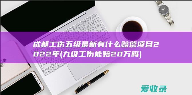 成都工伤五级最新有什么赔偿项目2022年(九级工伤能赔20万吗)