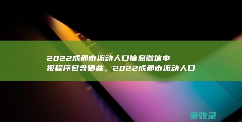 2022成都市流动人口信息微信申报程序包含哪些，2022成都市流动人口信息微信申报程序包括什么