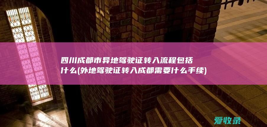 四川成都市异地驾驶证转入流程包括什么(外地驾驶证转入成都需要什么手续)