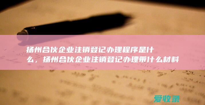 扬州合伙企业注销登记办理程序是什么，扬州合伙企业注销登记办理带什么材料