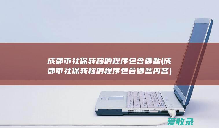 成都市社保转移的程序包含哪些(成都市社保转移的程序包含哪些内容)