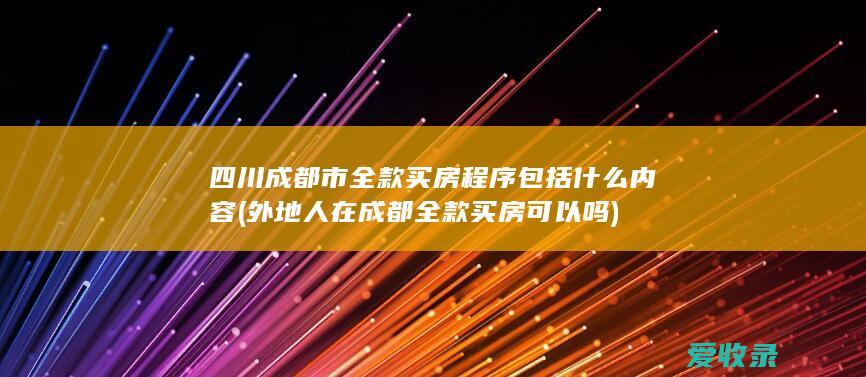 四川成都市全款买房程序包括什么内容(外地人在成都全款买房可以吗)