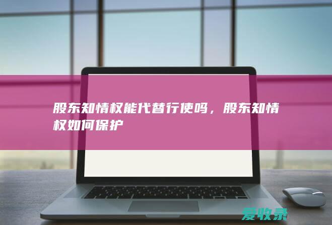 股东知情权能代替行使吗，股东知情权如何保护