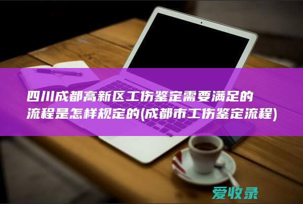 四川成都高新区工伤鉴定需要满足的流程是怎样规定的(成都市工伤鉴定流程)