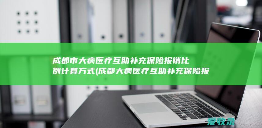 成都市大病医疗互助补充保险报销比例计算方式(成都大病医疗互助补充保险报销范围)