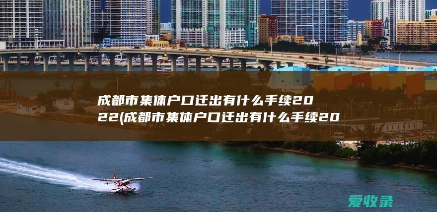 成都市集体户口迁出有什么手续2022(成都市集体户口迁出有什么手续2022年)