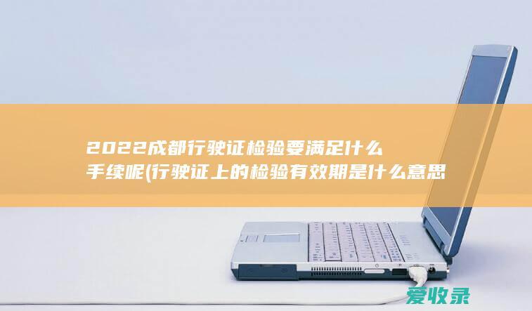 2022成都行驶证检验要满足什么手续呢(行驶证上的检验有效期是什么意思)