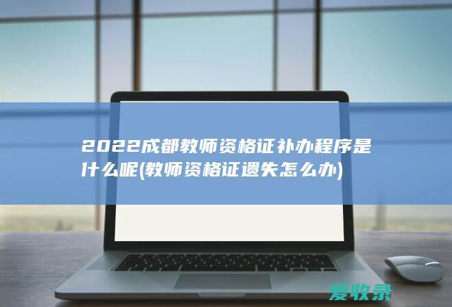 2022成都教师资格证补办程序是什么呢(教师资格证遗失怎么办)