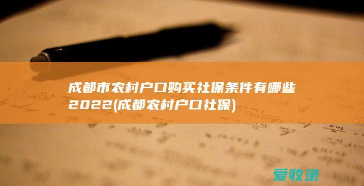 成都市农村户口购买社保条件有哪些2022(成都农村户口 社保)