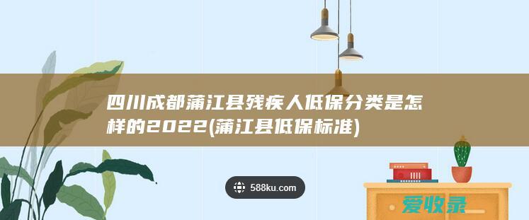 四川成都蒲江县残疾人低保分类是怎样的2022(蒲江县低保标准)