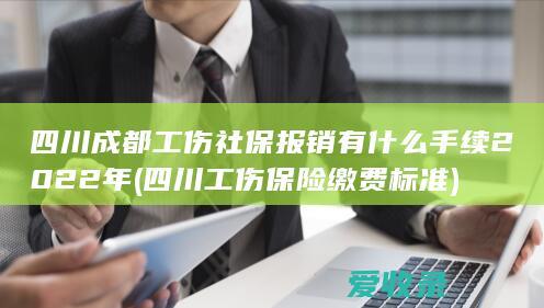 四川成都工伤社保报销有什么手续2022年(四川工伤保险缴费标准)