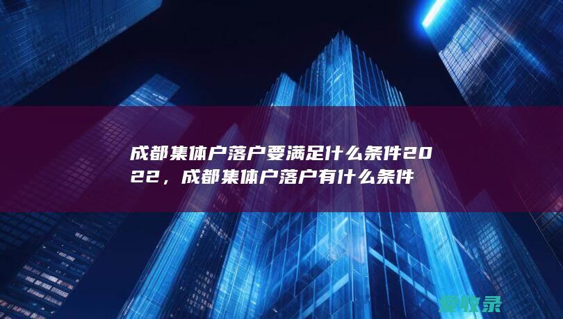 成都集体户落户要满足什么条件2022，成都集体户落户有什么条件