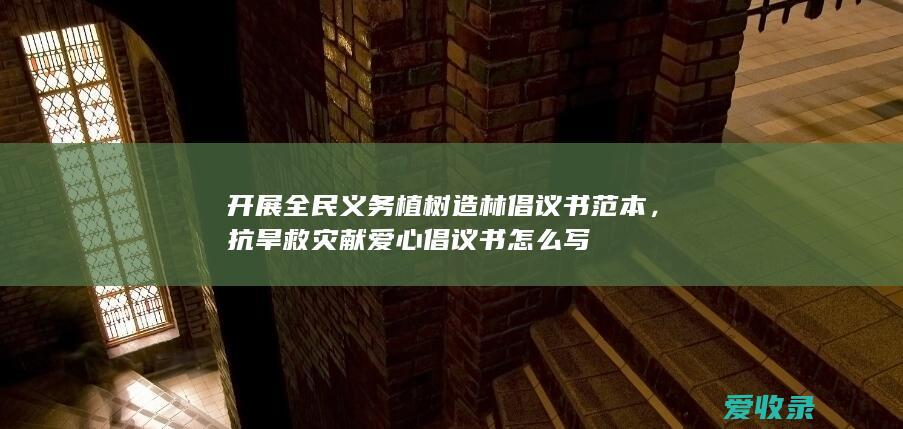 开展全民义务植树造林倡议书范本，抗旱救灾献爱心倡议书怎么写