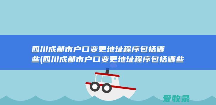 四川成都市户口变更地址程序包括哪些(四川成都市户口变更地址程序包括哪些)