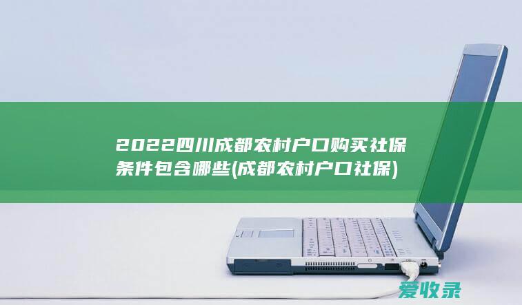 2022四川成都农村户口购买社保条件包含哪些(成都农村户口 社保)