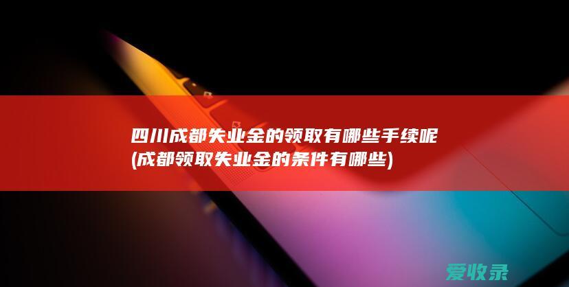 四川成都失业金的领取有哪些手续呢(成都领取失业金的条件有哪些)