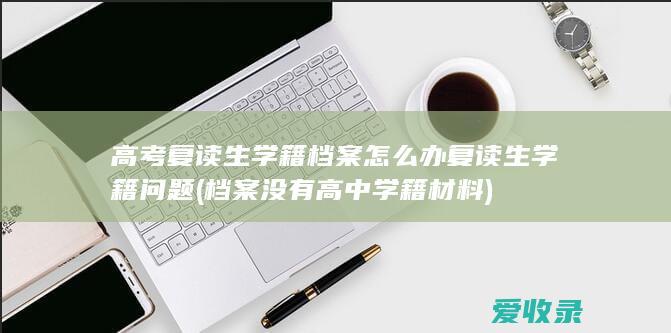 高考复读生学籍档案怎么办复读生学籍问题(档案没有高中学籍材料)