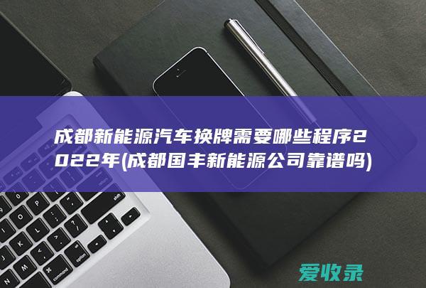 成都新能源汽车换牌需要哪些程序2022年(成都国丰新能源公司靠谱吗)