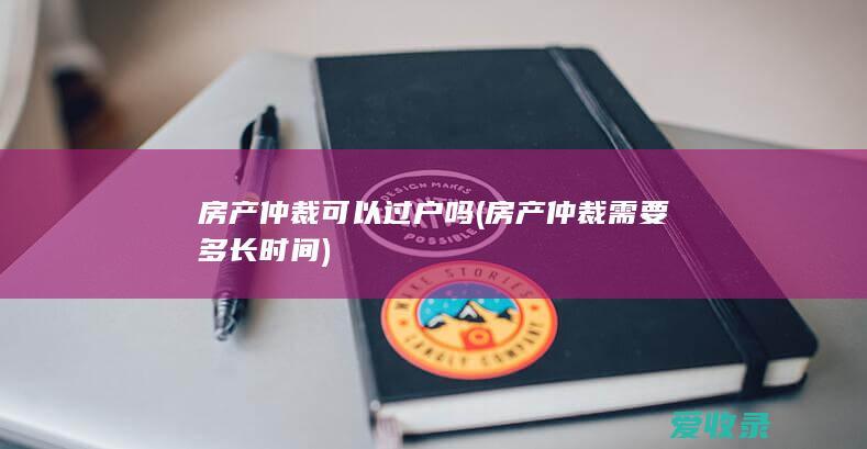 房产仲裁可以过户吗(房产仲裁需要多长时间)