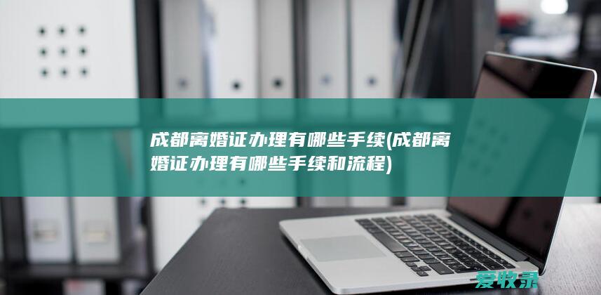 成都离婚证办理有哪些手续(成都离婚证办理有哪些手续和流程)