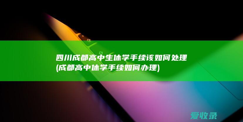 四川成都高中生休学手续该如何处理(成都高中休学手续如何办理)