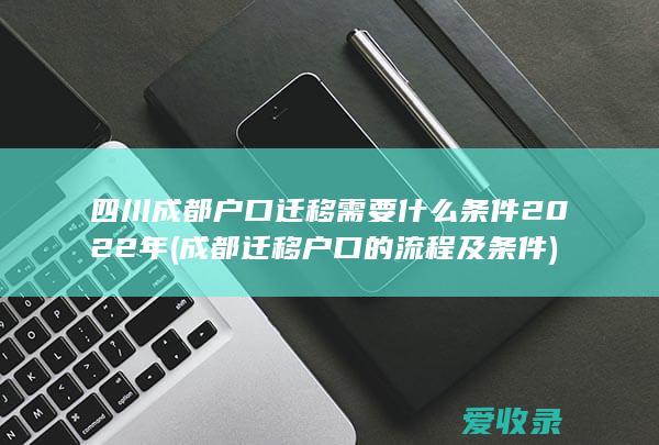 四川成都户口迁移需要什么条件2022年(成都迁移户口的流程及条件)