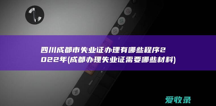 四川成都市失业证办理有哪些程序2022年(成都办理失业证需要哪些材料)