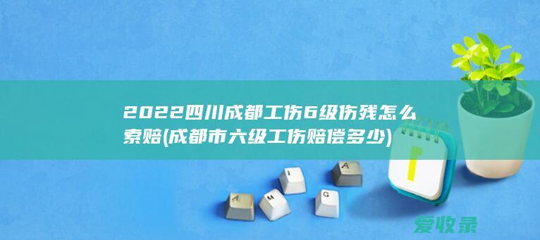 2022四川成都工伤6级伤残怎么索赔(成都市六级工伤赔偿多少)