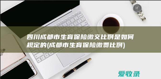 四川成都市生育保险缴交比例是如何规定的(成都市生育保险缴费比例)