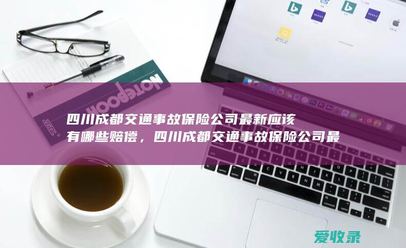 四川成都交通事故保险公司最新应该有哪些赔偿，四川成都交通事故保险公司最新应该有哪些赔偿2022