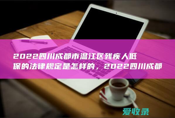 2022四川成都市温江区残疾人低保的法律规定是怎样的，2022四川成都市温江区残疾人低保如何分类