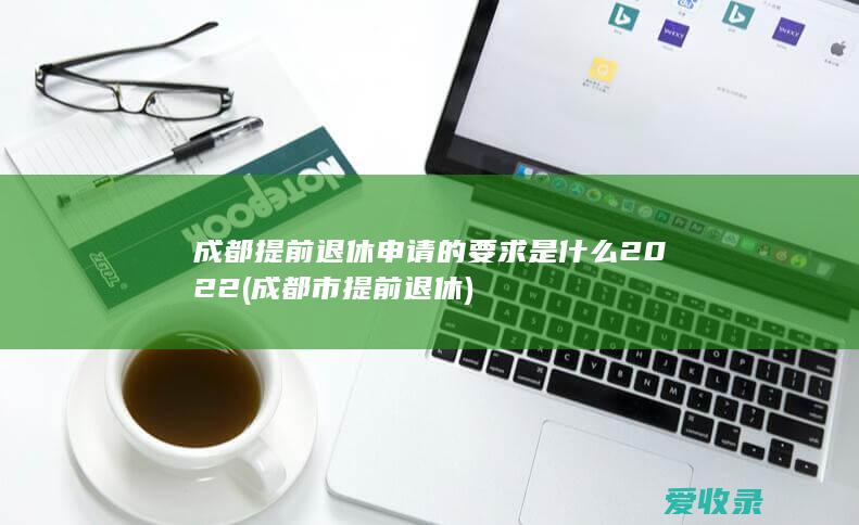 成都提前退休申请的要求是什么2022(成都市提前退休)