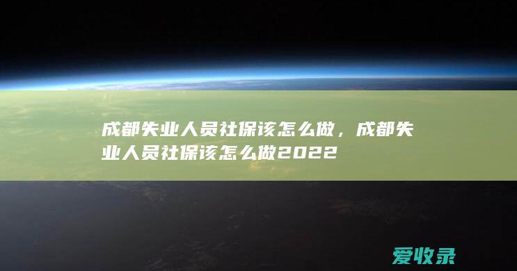 成都失业人员社保该怎么做，成都失业人员社保该怎么做2022