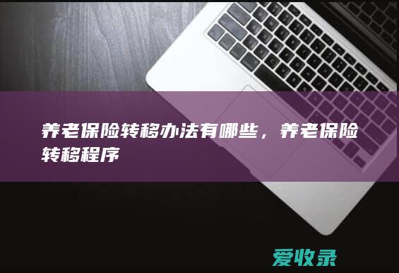 养老保险转移办法有哪些，养老保险转移程序