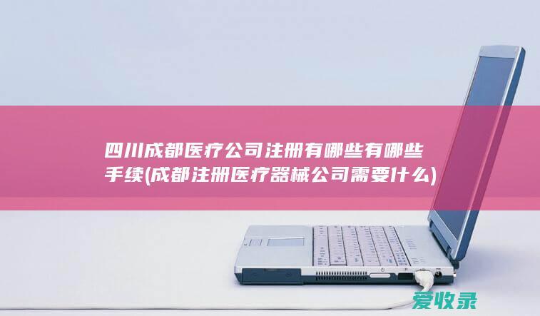 四川成都医疗公司注册有哪些有哪些手续(成都注册医疗器械公司 需要什么)