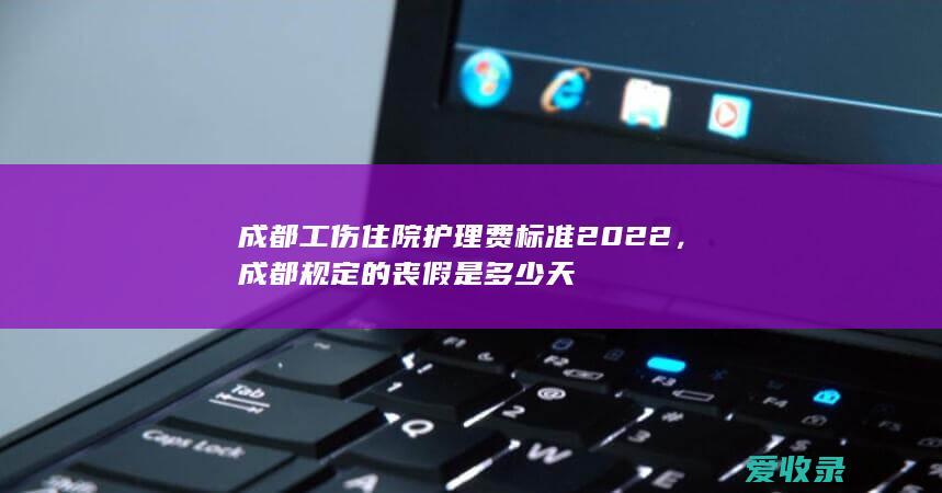 成都工伤住院护理费标准2022，成都规定的丧假是多少天