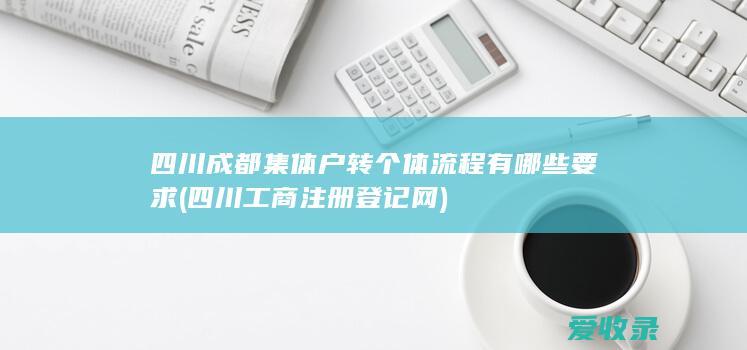 四川成都集体户转个体流程有哪些要求(四川工商注册登记网)