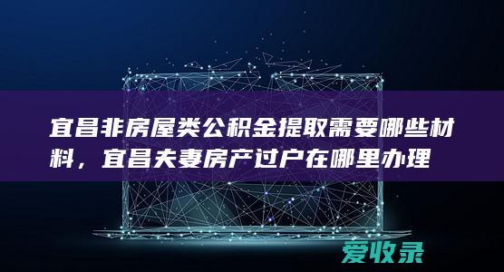 宜昌非房屋类公积金提取需要哪些材料，宜昌夫妻房产过户在哪里办理