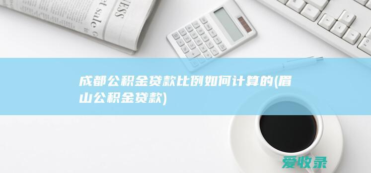 成都公积金贷款比例如何计算的(眉山公积金贷款)