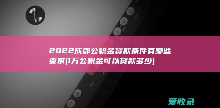 2022成都公积金贷款条件有哪些要求(1万公积金可以贷款多少)