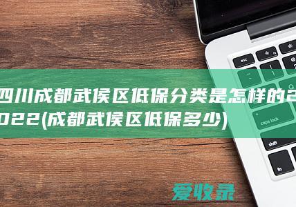 四川成都武侯区低保分类是怎样的2022(成都武侯区低保多少)