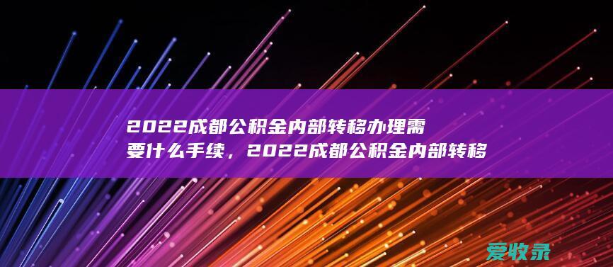 2022成都公积金内部转移办理需要什么手续，2022成都公积金内部转移办理要满足什么流程