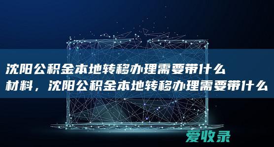 沈阳公积金本地转移办理需要带什么材料，沈阳公积金本地转移办理需要带什么资料