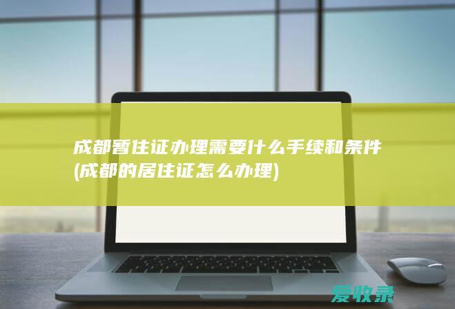 成都暂住证办理需要什么手续和条件(成都的居住证怎么办理)