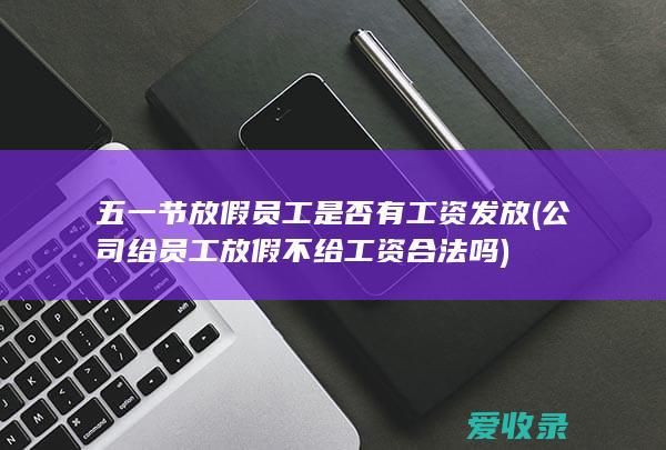 五一节放假员工是否有工资发放(公司给员工放假不给工资合法吗)