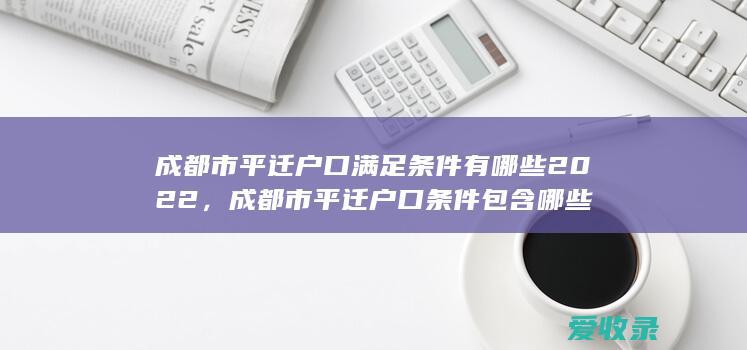 成都市平迁户口满足条件有哪些2022，成都市平迁户口条件包含哪些