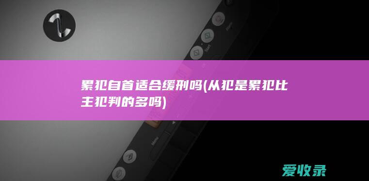 累犯自首适合缓刑吗(从犯是累犯比主犯判的多吗)